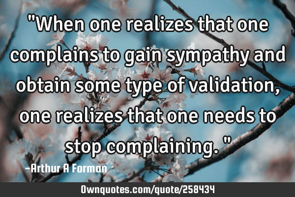 "When one realizes that one complains to gain sympathy and obtain some type of validation, one