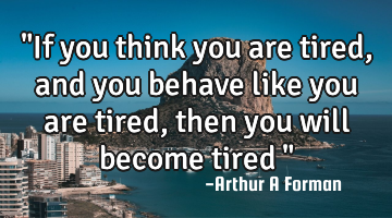 "If you think you are tired, and you behave like you are tired, then you will become tired…"