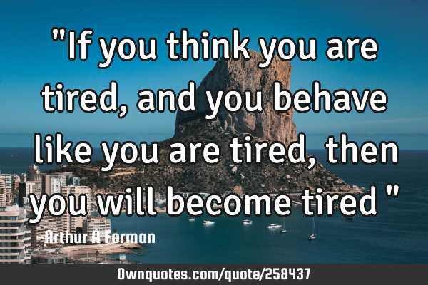 "If you think you are tired, and you behave like you are tired, then you will become tired…"