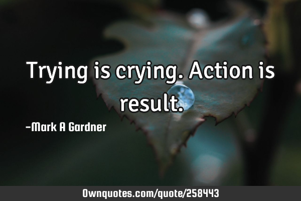 Trying is crying.
Action is