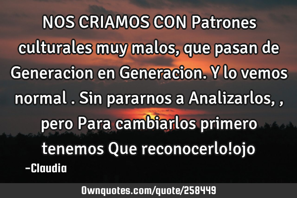 NOS CRIAMOS CON Patrones culturales muy malos ,que pasan de Generacion en Generacion. Y lo vemos