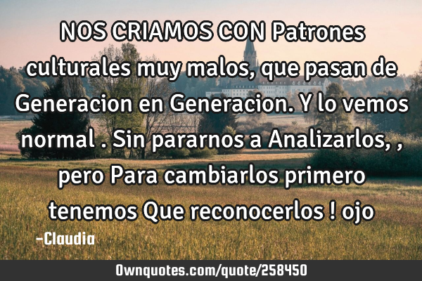 NOS CRIAMOS CON Patrones culturales muy malos ,que pasan de Generacion en Generacion. Y lo vemos