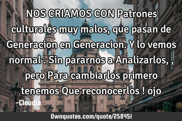 NOS CRIAMOS CON Patrones culturales muy malos ,que pasan de Generacion en Generacion. Y lo vemos
