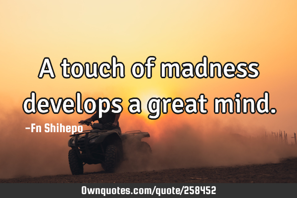 A touch of madness develops a great