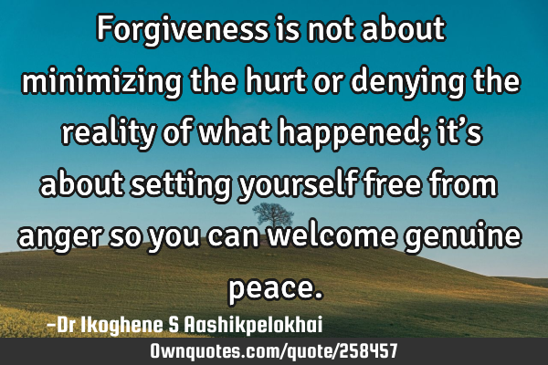 Forgiveness is not about minimizing the hurt or denying the reality of what happened; itβs about