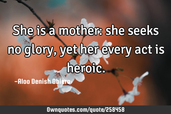 She is a mother: she seeks no glory, yet her every act is