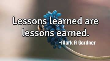 Lessons learned are lessons earned.