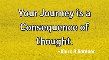 Your Journey is a Consequence of thought.