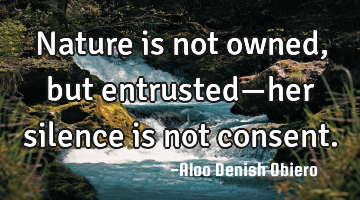 Nature is not owned, but entrusted—her silence is not consent.