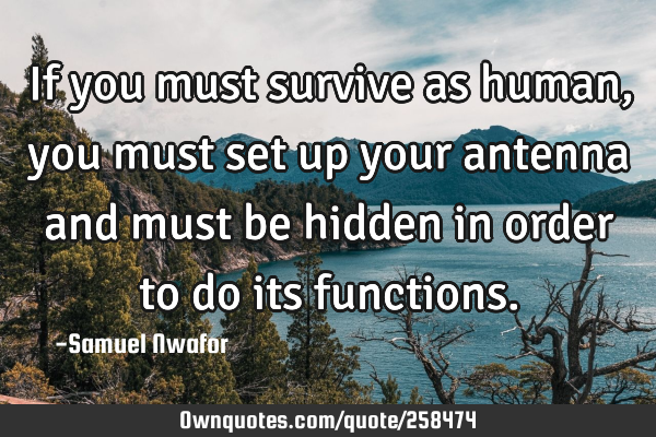 If you must survive as human, you must set up your antenna and must be hidden in order to do its