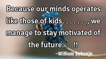 Because our minds operates like those of kids......., we manage to stay motivated of the future...!!