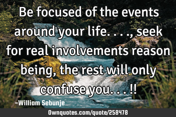Be focused of the events around your life...., seek for real involvements reason being , the rest