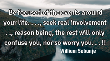 Be focused of the events around your life...., seek  real involvement .., reason being , the rest