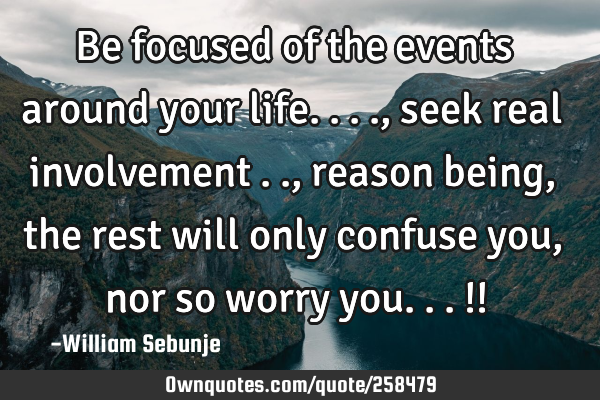 Be focused of the events around your life...., seek  real involvement .., reason being , the rest