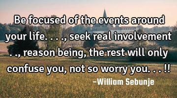 Be focused of the events around your life...., seek  real involvement .., reason being , the rest