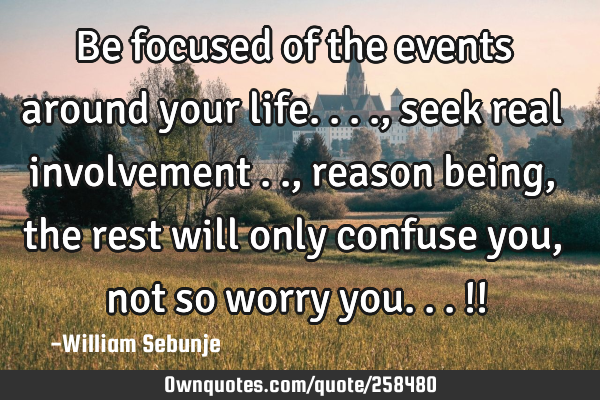 Be focused of the events around your life...., seek real involvement .., reason being , the rest