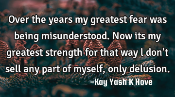 Over the years my greatest fear was being misunderstood. Now its my greatest strength for that way