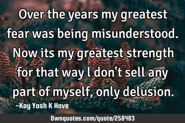 Over the years my greatest fear was being misunderstood. Now its my greatest strength for that way