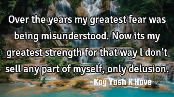 Over the years my greatest fear was being misunderstood. Now its my greatest strength for that way