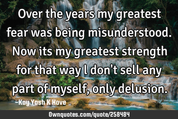 Over the years my greatest fear was being misunderstood. Now its my greatest strength for that way