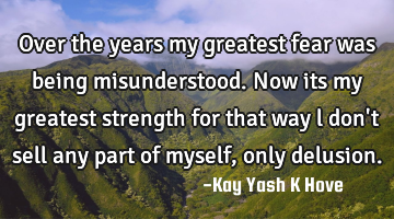 Over the years my greatest fear was being misunderstood. Now its my greatest strength for that way