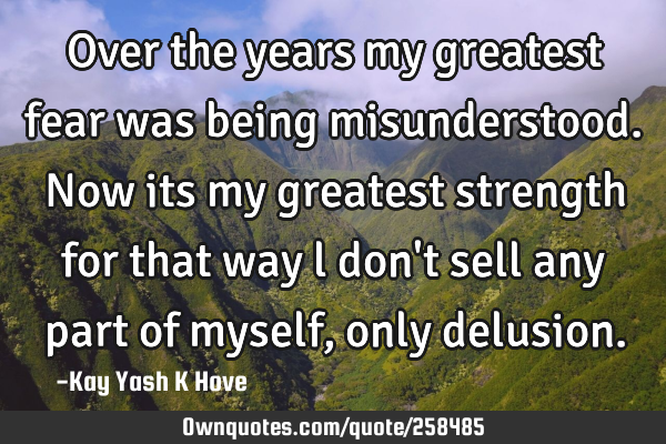 Over the years my greatest fear was being misunderstood. Now its my greatest strength for that way