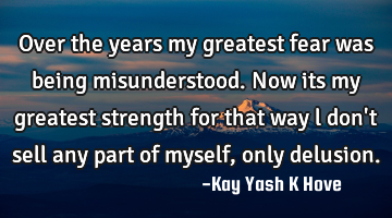 Over the years my greatest fear was being misunderstood. Now its my greatest strength for that way