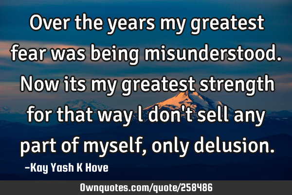 Over the years my greatest fear was being misunderstood. Now its my greatest strength for that way