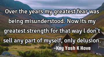 Over the years my greatest fear was being misunderstood. Now its my greatest strength for that way