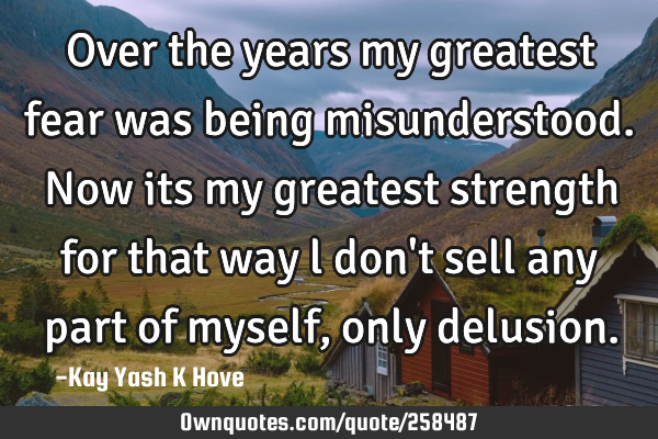 Over the years my greatest fear was being misunderstood. Now its my greatest strength for that way