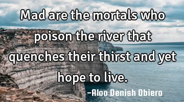 Mad are the mortals who poison the river that quenches their thirst and yet hope to live.