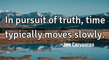 In pursuit of truth, time typically moves slowly.