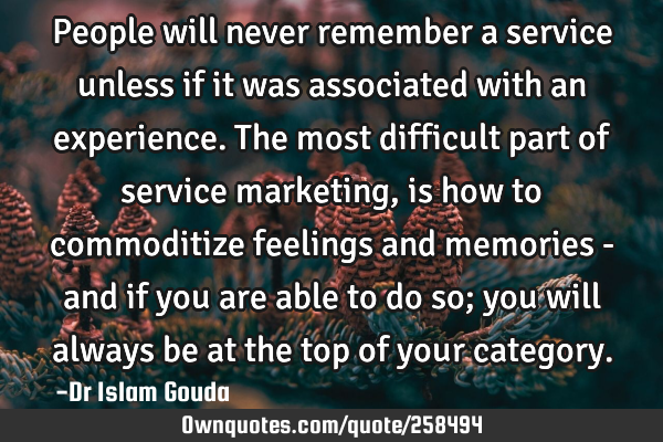 People will never remember a service unless if it was associated with an experience. The most
