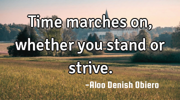Time marches on, whether you stand or strive.