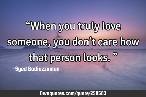 “When you truly love someone, you don’t care how that person looks.”