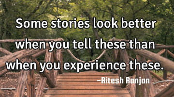 Some stories look better when you tell these than when you experience these.