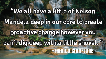 “We all have a little of Nelson Mandela deep in our core to create proactive change however you