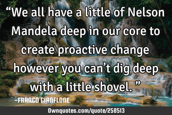 “We all have a little of Nelson Mandela deep in our core to create proactive change however you