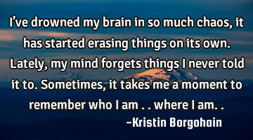I’ve drowned my brain in so much chaos,it has started erasing things on its own.Lately,my mind