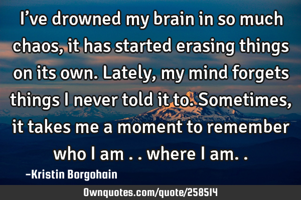 I’ve drowned my brain in so much chaos,it has started erasing things on its own.Lately,my mind