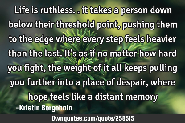 Life is ruthless.. it takes a person down below their threshold point, pushing them to the edge