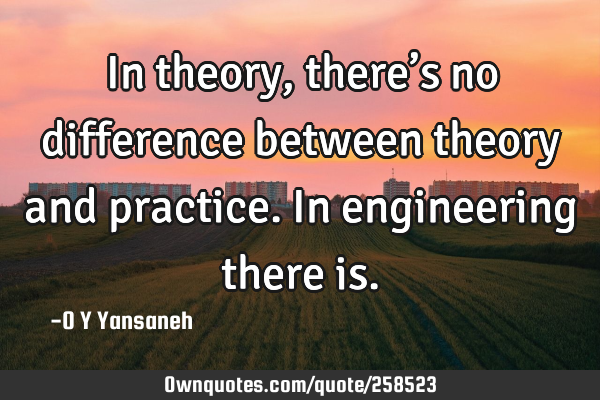 In theory, there’s no difference between theory and practice. In engineering… there