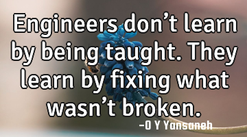 Engineers don’t learn by being taught. They learn by fixing what wasn’t broken.