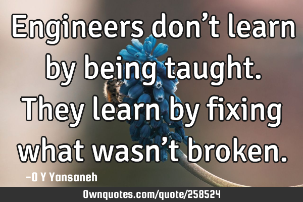 Engineers don’t learn by being taught. They learn by fixing what wasn’t