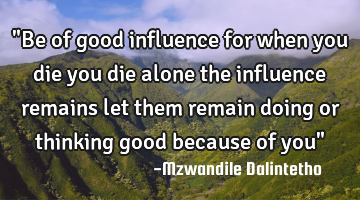 "Be of good influence for when you die you die alone the influence remains let them remain  doing