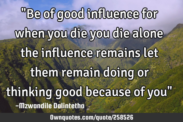 "Be of good influence for when you die you die alone the influence remains let them remain doing