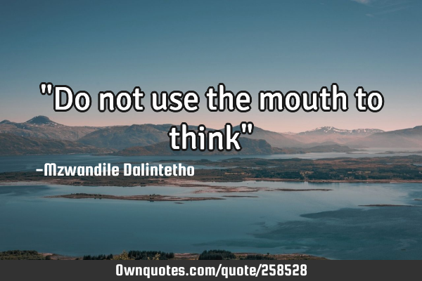 "Do not use the mouth to think"
