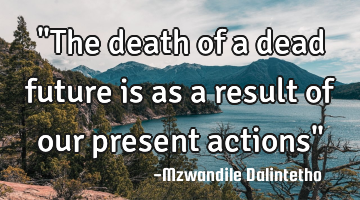 "The death of a dead future is as a result of our present actions"