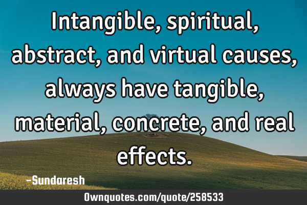 Intangible, spiritual, abstract, and virtual causes, always have tangible, material, concrete , and