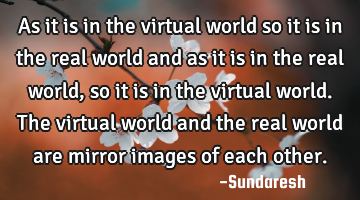 As it is in the virtual world so it is in the real world and as it is in the real world, so it is